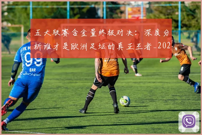 五大联赛含金量终极对决：深度分析谁才是欧洲足坛的真正王者_20260611141031