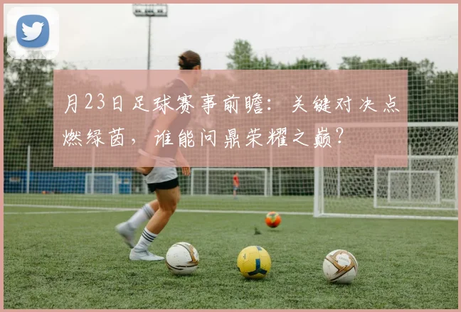 月23日足球赛事前瞻：关键对决点燃绿茵，谁能问鼎荣耀之巅？