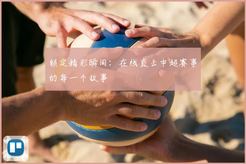 锁定精彩瞬间:在线直击中超赛事的每一个故事