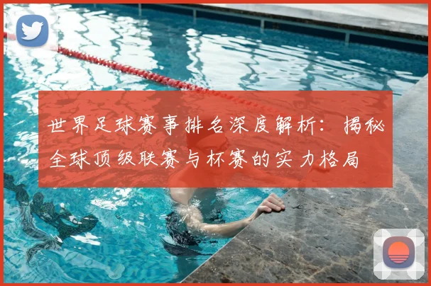 世界足球赛事排名深度解析:揭秘全球顶级联赛与杯赛的实力格局
