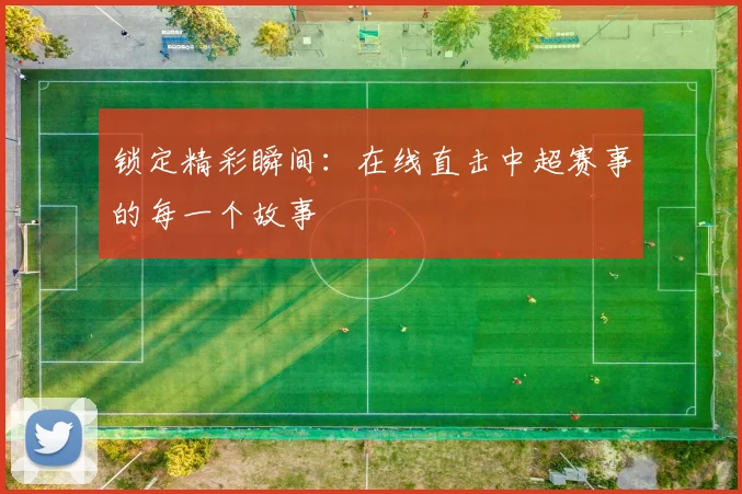 锁定精彩瞬间：在线直击中超赛事的每一个故事