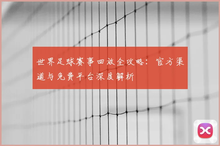世界足球赛事回放全攻略：官方渠道与免费平台深度解析