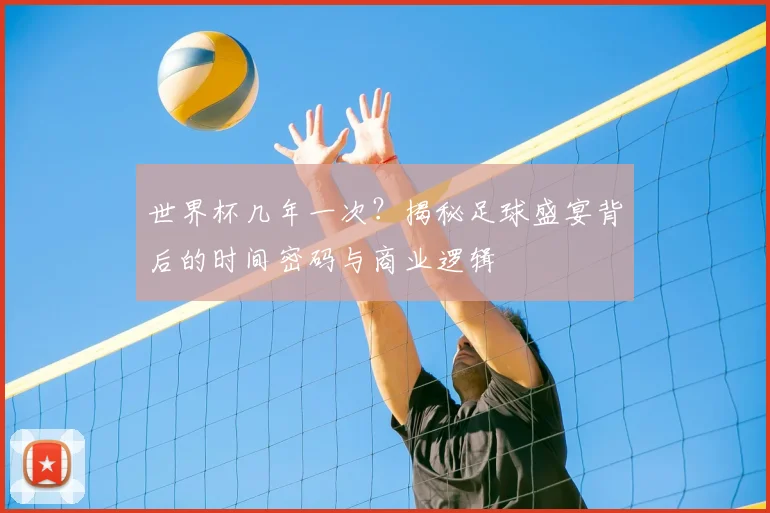 世界杯几年一次?揭秘足球盛宴背后的时间密码与商业逻辑