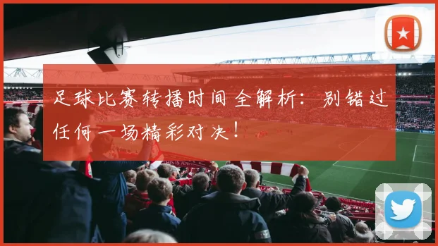 足球比赛转播时间全解析：别错过任何一场精彩对决！