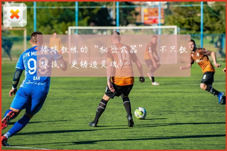 棒球教练的“秘密武器”：不只教球技，更铸造灵魂！