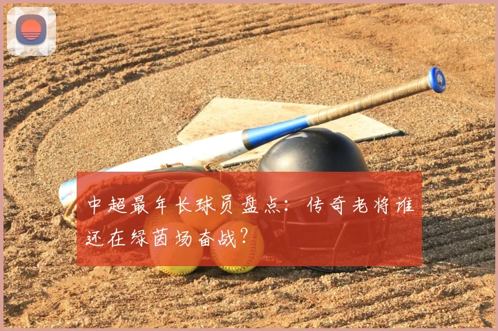 中超最年长球员盘点：传奇老将谁还在绿茵场奋战？