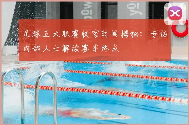 足球五大联赛收官时间揭秘：专访内部人士解读赛季终点