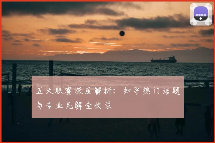 五大联赛深度解析:知乎热门话题与专业见解全收录