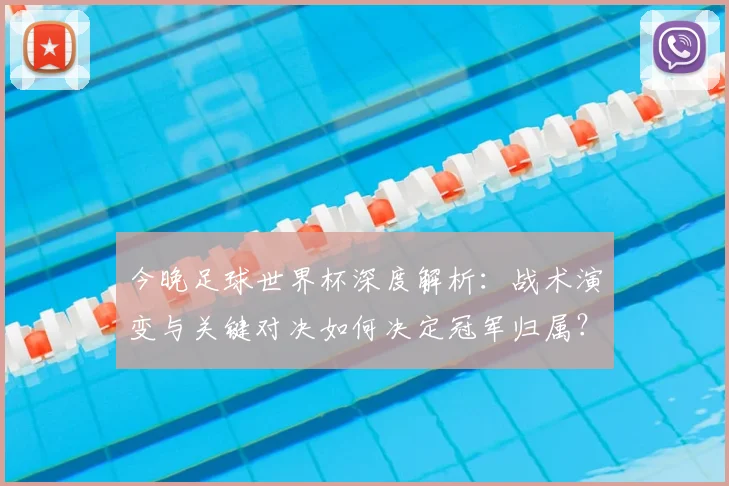 今晚足球世界杯深度解析:战术演变与关键对决如何决定冠军归属?