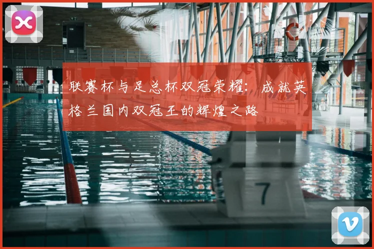 联赛杯与足总杯双冠荣耀：成就英格兰国内双冠王的辉煌之路