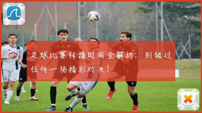 足球比赛转播时间全解析：别错过任何一场精彩对决！