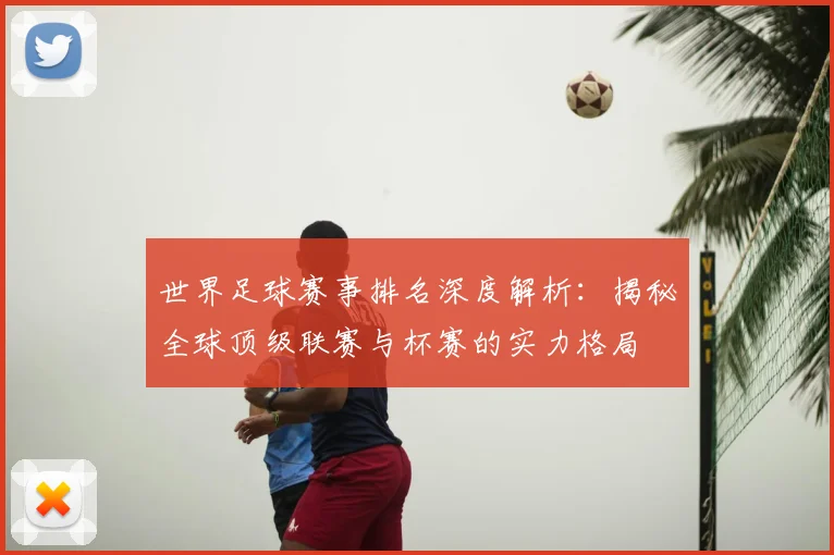 世界足球赛事排名深度解析：揭秘全球顶级联赛与杯赛的实力格局