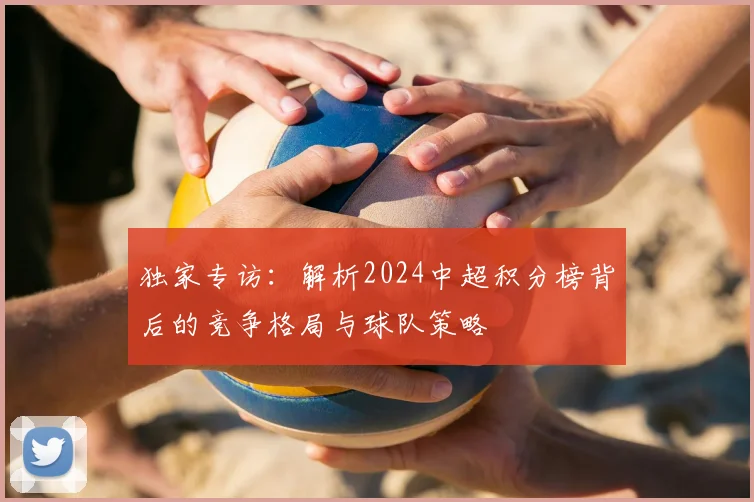 独家专访：解析2024中超积分榜背后的竞争格局与球队策略
