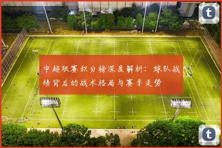 中超联赛积分榜深度解析：球队战绩背后的战术格局与赛季走势
