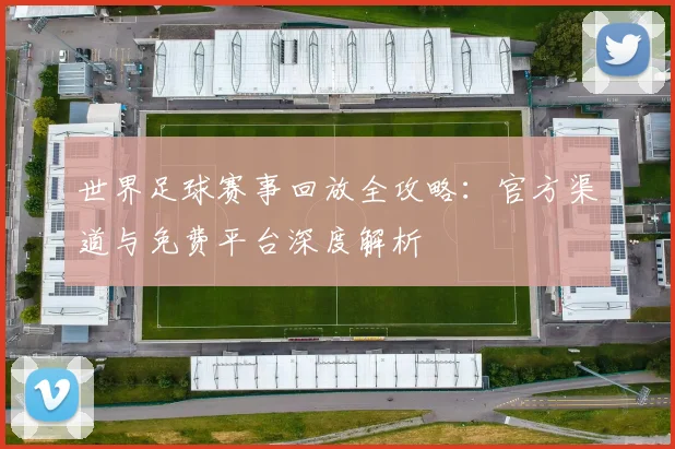 世界足球赛事回放全攻略：官方渠道与免费平台深度解析